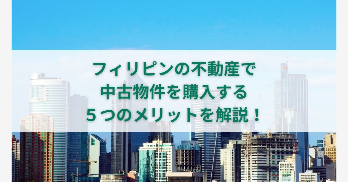 フィリピンの不動産で中古物件を購入する 5つのメリットを解説